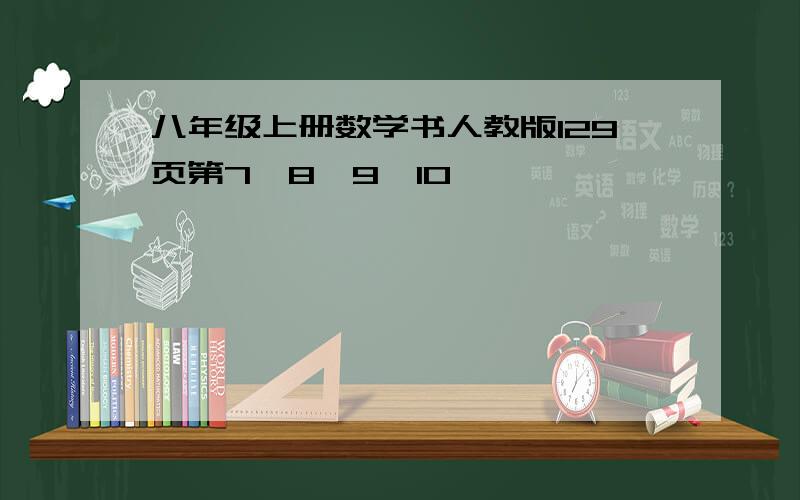 八年级上册数学书人教版129页第7,8,9,10,