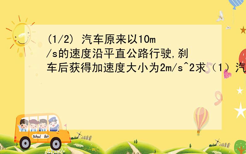 (1/2) 汽车原来以10m/s的速度沿平直公路行驶,刹车后获得加速度大小为2m/s^2求（1）汽车经过3S后的速度..