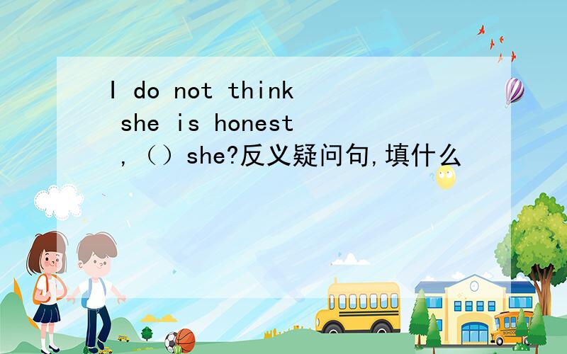 I do not think she is honest ,（）she?反义疑问句,填什么