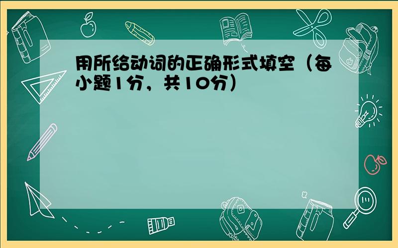 用所给动词的正确形式填空（每小题1分，共10分）