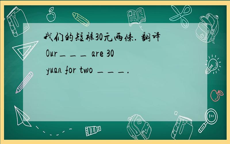 我们的短裤30元两条. 翻译 Our___ are 30 yuan for two ___.