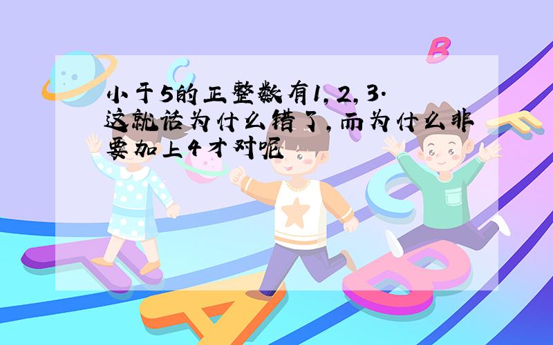 小于5的正整数有1,2,3.这就话为什么错了,而为什么非要加上4才对呢