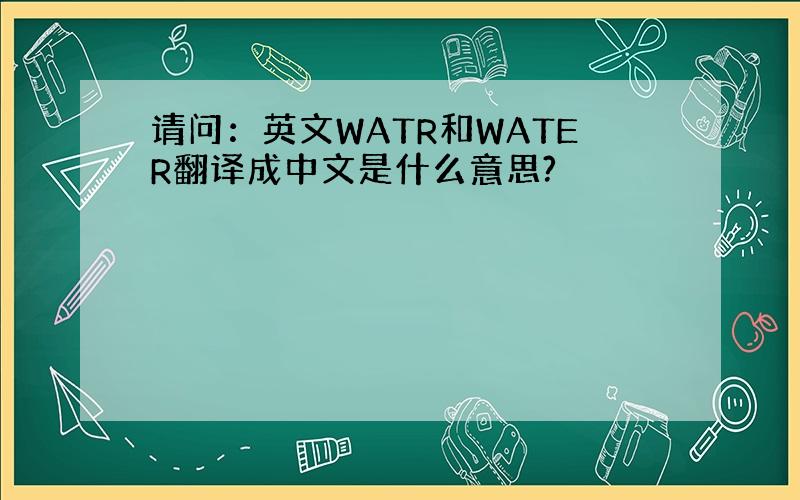 请问：英文WATR和WATER翻译成中文是什么意思?