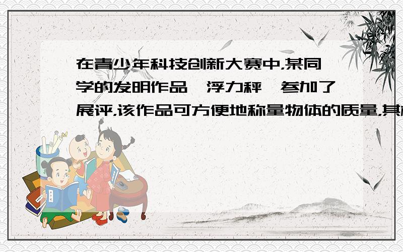 在青少年科技创新大赛中，某同学的发明作品《浮力秤》参加了展评，该作品可方便地称量物体的质量，其构造如图所示．已知小筒底面