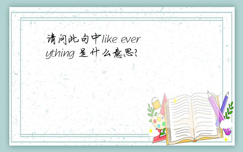 请问此句中like everything 是什么意思?