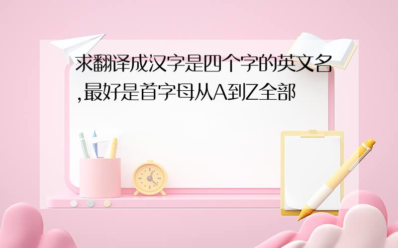 求翻译成汉字是四个字的英文名,最好是首字母从A到Z全部