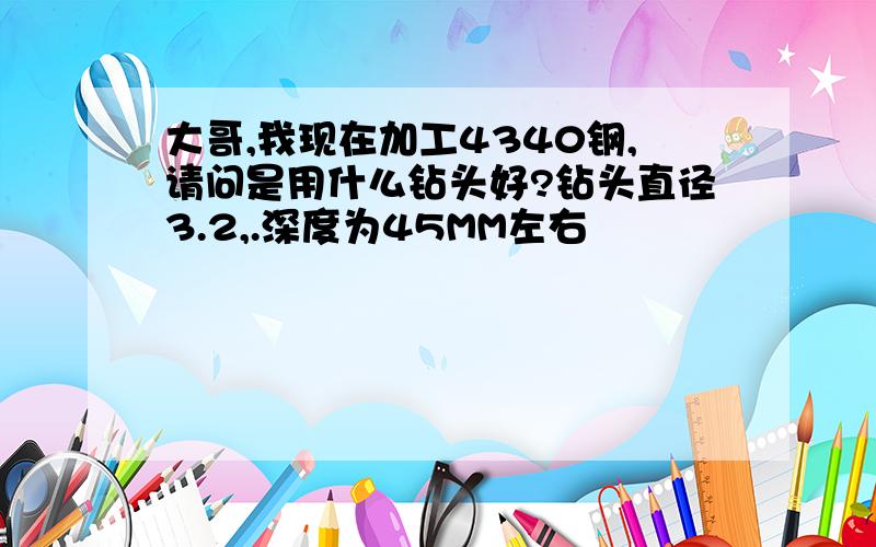 大哥,我现在加工4340钢,请问是用什么钻头好?钻头直径3.2,.深度为45MM左右