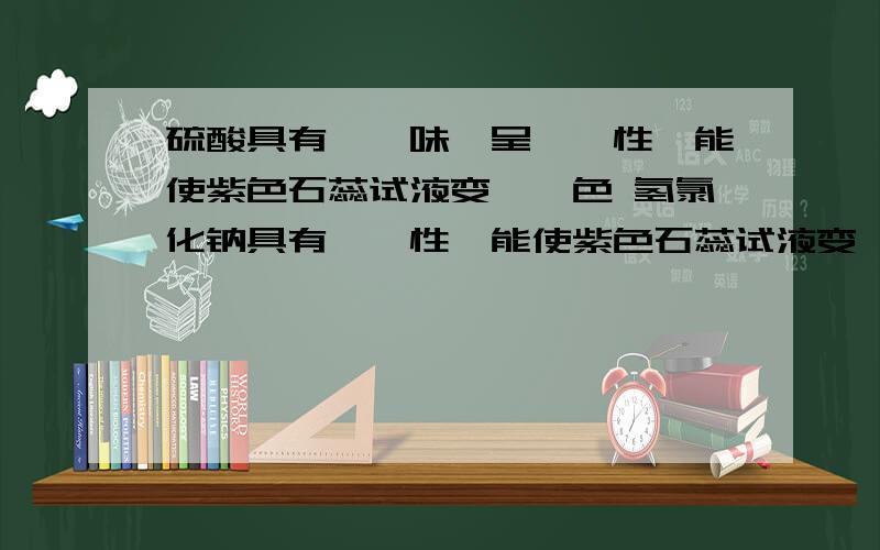 硫酸具有——味,呈——性,能使紫色石蕊试液变——色 氢氯化钠具有——性,能使紫色石蕊试液变——色