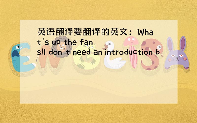 英语翻译要翻译的英文：What's up the fans!I don't need an introduction b