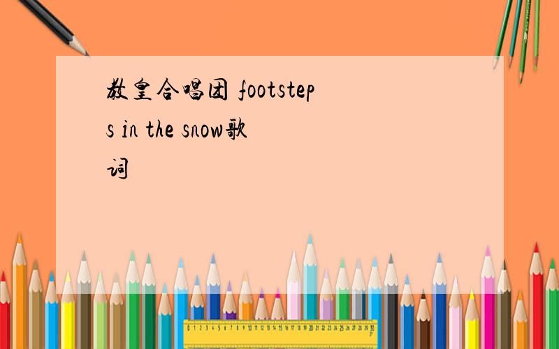 教皇合唱团 footsteps in the snow歌词