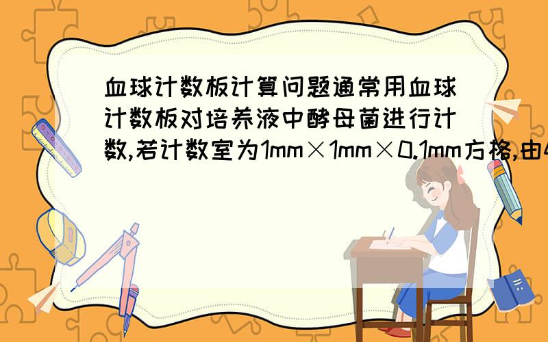 血球计数板计算问题通常用血球计数板对培养液中酵母菌进行计数,若计数室为1mm×1mm×0.1mm方格,由400个小方格组