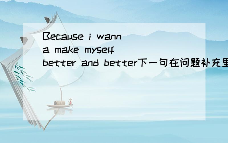 Because i wanna make myself better and better下一句在问题补充里