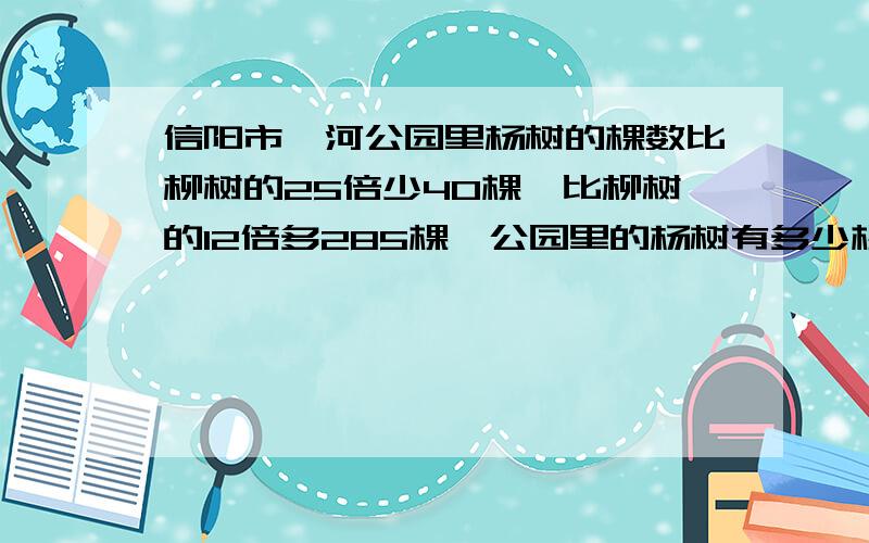 信阳市浉河公园里杨树的棵数比柳树的25倍少40棵,比柳树的12倍多285棵,公园里的杨树有多少棵?