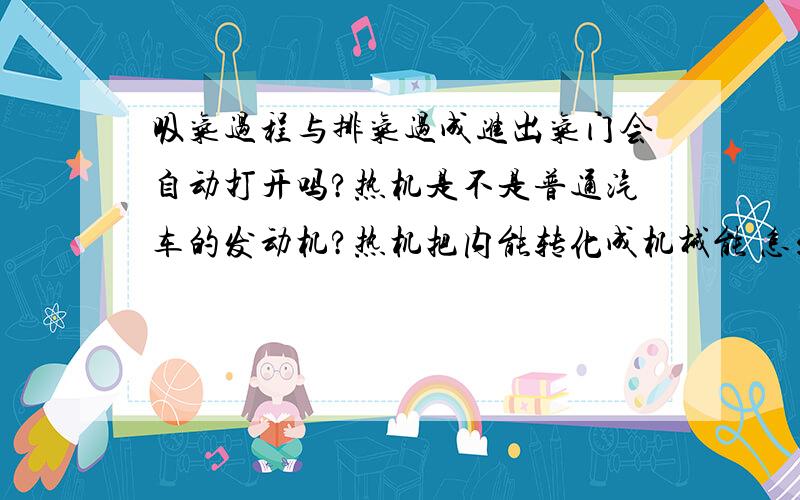 吸气过程与排气过成进出气门会自动打开吗?热机是不是普通汽车的发动机?热机把内能转化成机械能 怎么让汽车转起来的?