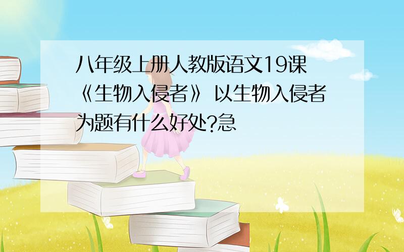 八年级上册人教版语文19课 《生物入侵者》 以生物入侵者为题有什么好处?急