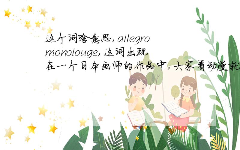 这个词啥意思,allegromonolouge,这词出现在一个日本画师的作品中,大家看动漫就知道,岛国人多喜欢派生连七八