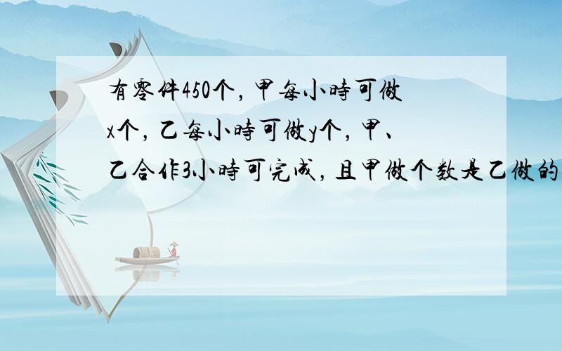 有零件450个，甲每小时可做x个，乙每小时可做y个，甲、乙合作3小时可完成，且甲做个数是乙做的个数