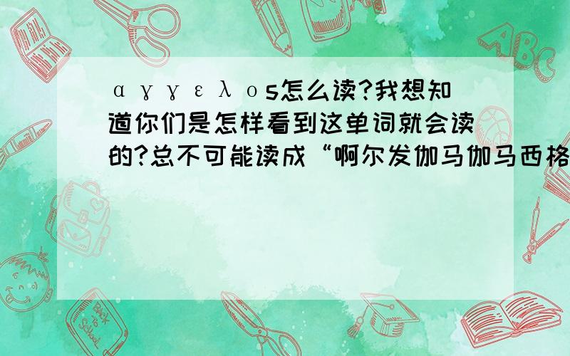 αγγελοs怎么读?我想知道你们是怎样看到这单词就会读的?总不可能读成“啊尔发伽马伽马西格马……吧?”有什么拼写规律?