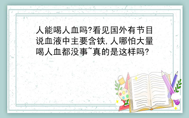 人能喝人血吗?看见国外有节目说血液中主要含铁,人哪怕大量喝人血都没事~真的是这样吗?