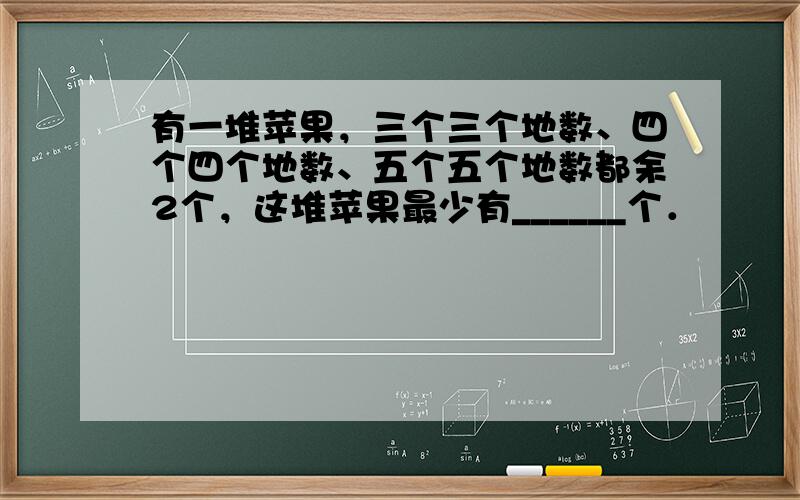 有一堆苹果，三个三个地数、四个四个地数、五个五个地数都余2个，这堆苹果最少有______个．