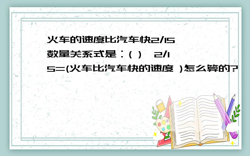 火车的速度比汽车快2/15 数量关系式是：( )*2/15=(火车比汽车快的速度 )怎么算的?