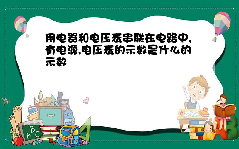 用电器和电压表串联在电路中,有电源,电压表的示数是什么的示数