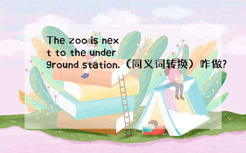 The zoo is next to the underground station.（同义词转换）咋做?