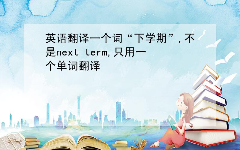 英语翻译一个词“下学期”,不是next term,只用一个单词翻译