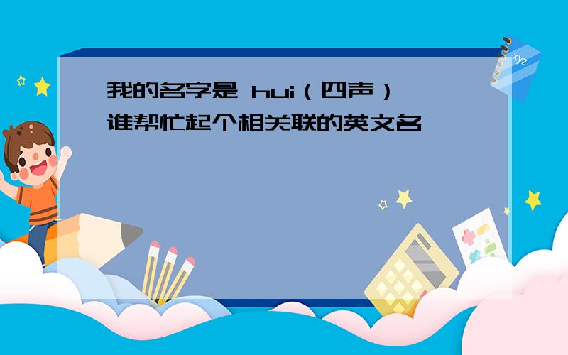 我的名字是 hui（四声）,谁帮忙起个相关联的英文名,