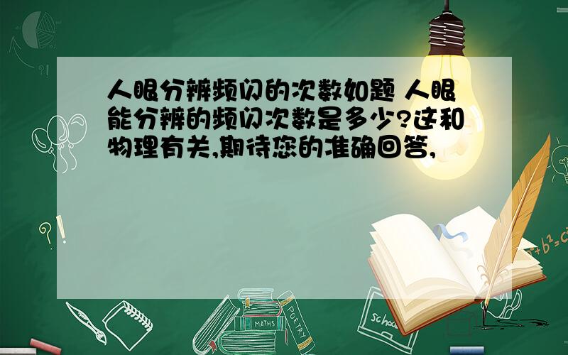 人眼分辨频闪的次数如题 人眼能分辨的频闪次数是多少?这和物理有关,期待您的准确回答,