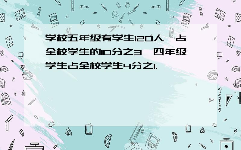 学校五年级有学生120人,占全校学生的10分之3,四年级学生占全校学生4分之1.