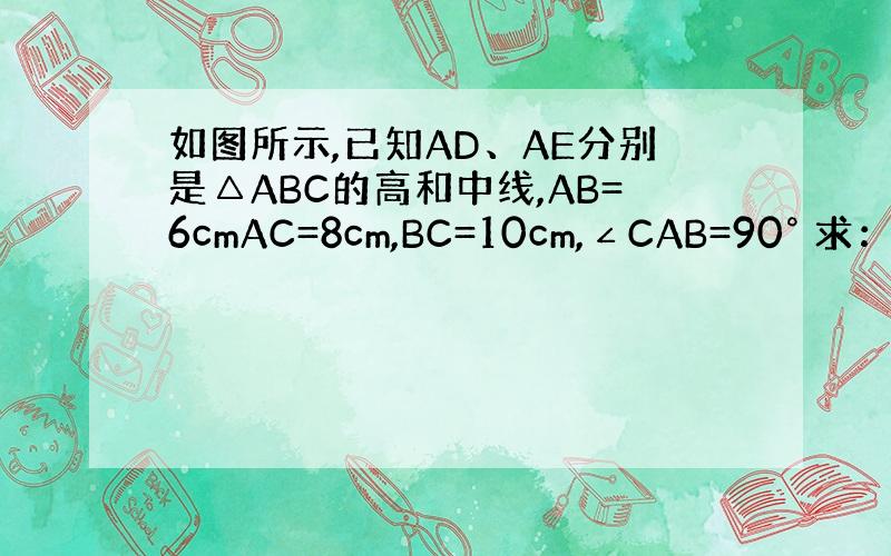 如图所示,已知AD、AE分别是△ABC的高和中线,AB=6cmAC=8cm,BC=10cm,∠CAB=90° 求：（1）