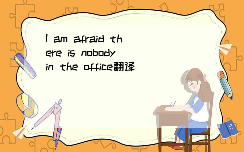 I am afraid there is nobody in the office翻译