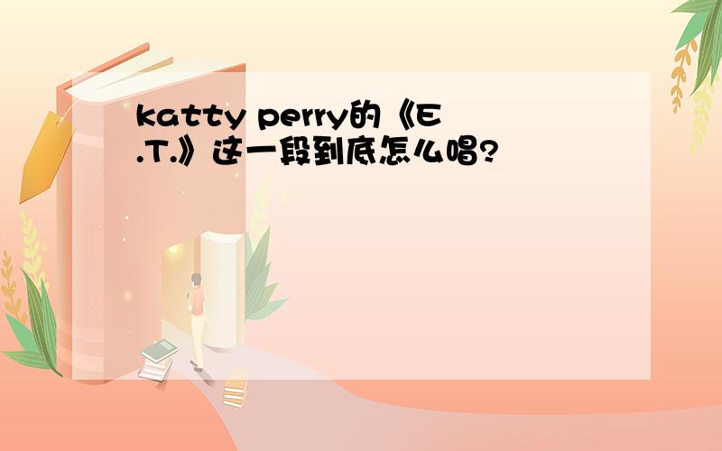 katty perry的《E.T.》这一段到底怎么唱?