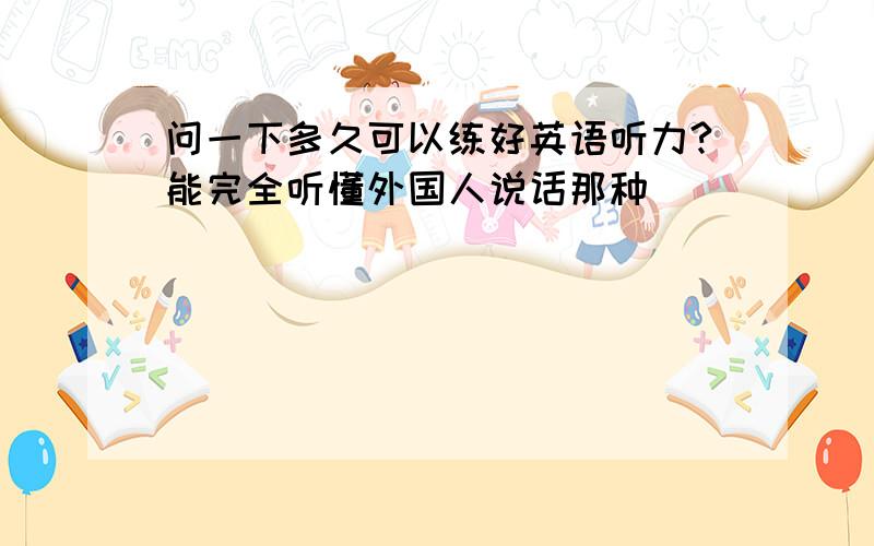 问一下多久可以练好英语听力?能完全听懂外国人说话那种