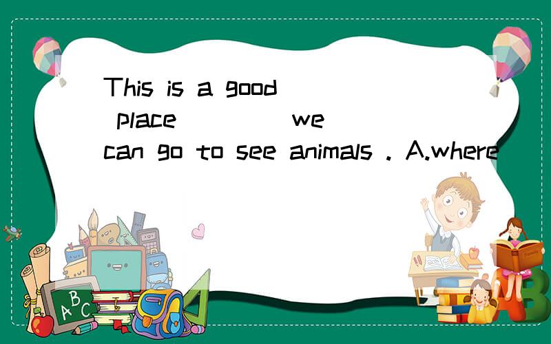 This is a good place ____we can go to see animals . A.where