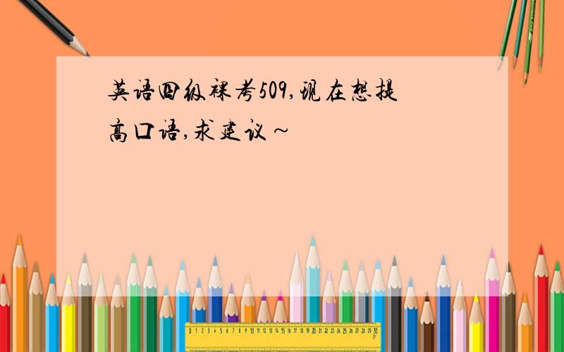 英语四级裸考509,现在想提高口语,求建议～