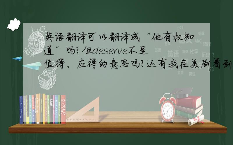 英语翻译可以翻译成“他有权知道”吗?但deserve不是值得、应得的意思吗?还有我在美剧看到一句字母 I'm tally