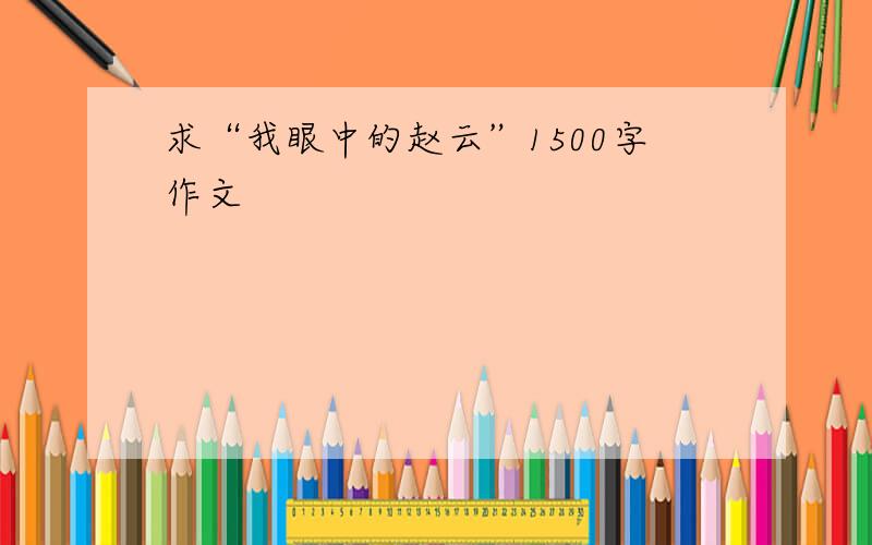 求“我眼中的赵云”1500字作文