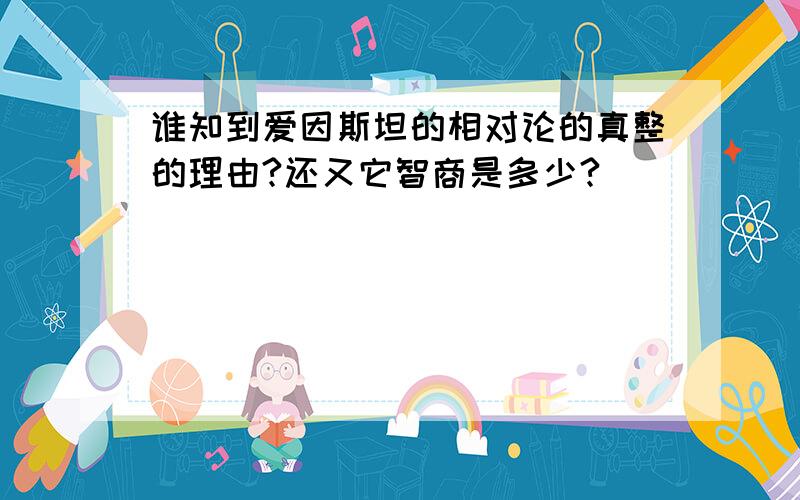 谁知到爱因斯坦的相对论的真整的理由?还又它智商是多少?