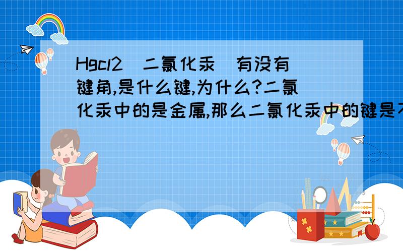 Hgcl2（二氯化汞）有没有键角,是什么键,为什么?二氯化汞中的是金属,那么二氯化汞中的键是不是离子键