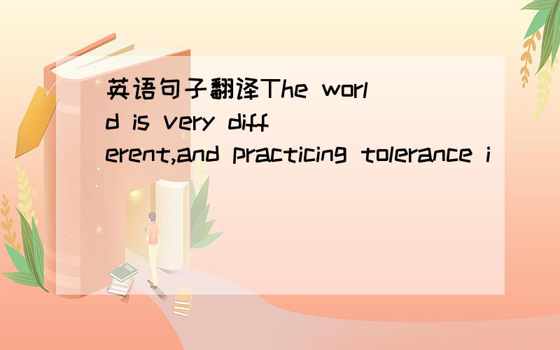 英语句子翻译The world is very different,and practicing tolerance i