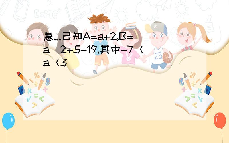 急...已知A=a+2,B=a^2+5-19,其中-7＜a＜3