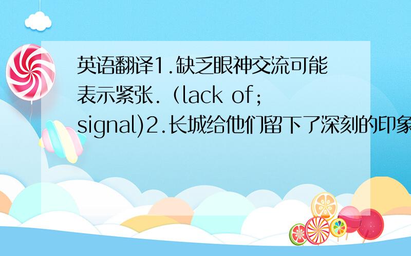 英语翻译1.缺乏眼神交流可能表示紧张.（lack of;signal)2.长城给他们留下了深刻的印象.（impressi