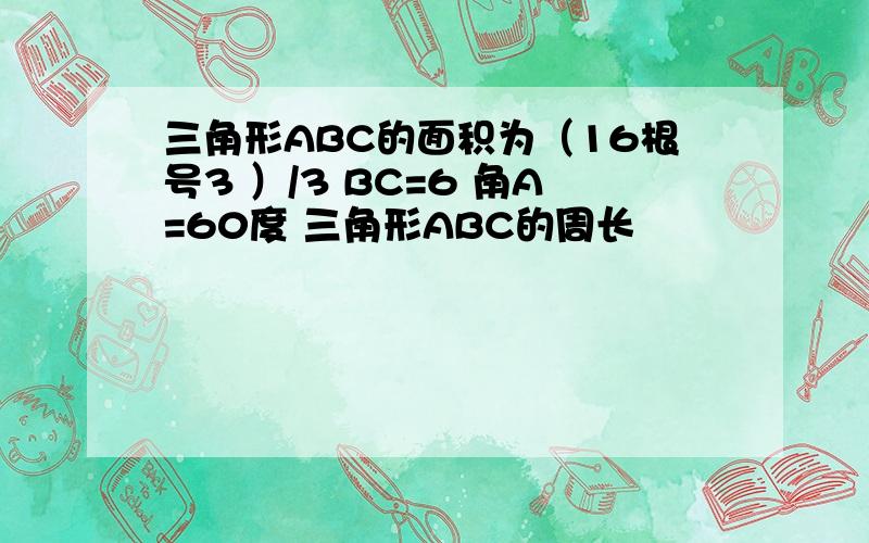 三角形ABC的面积为（16根号3 ）/3 BC=6 角A=60度 三角形ABC的周长