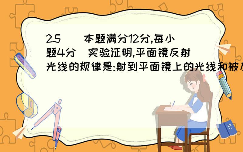 25．（本题满分12分,每小题4分）实验证明,平面镜反射光线的规律是:射到平面镜上的光线和被反射出的光线与平面镜所夹的锐