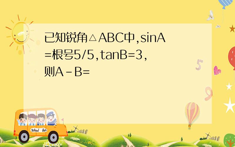 已知锐角△ABC中,sinA=根号5/5,tanB=3,则A-B=