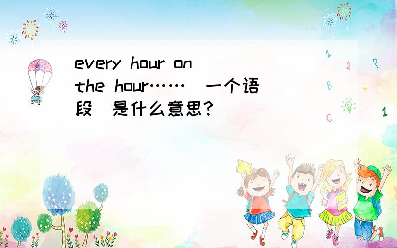 every hour on the hour……（一个语段）是什么意思?