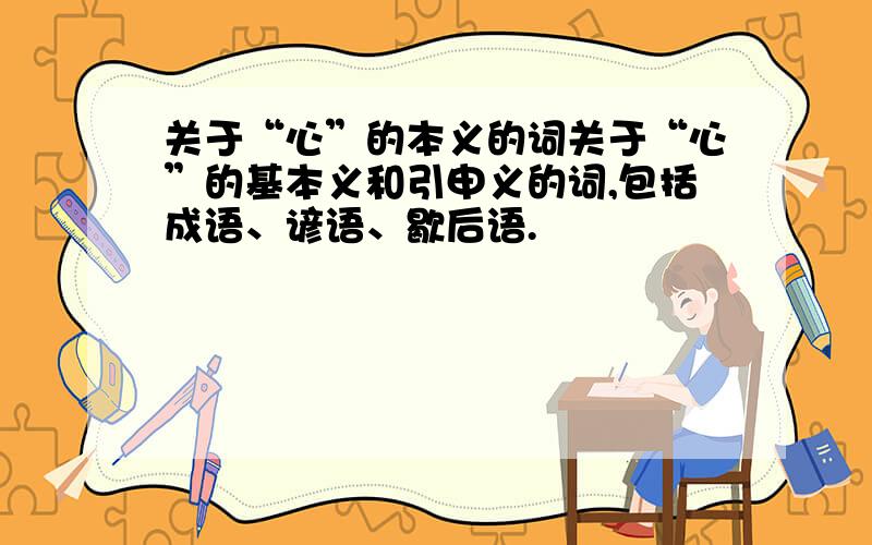 关于“心”的本义的词关于“心”的基本义和引申义的词,包括成语、谚语、歇后语.