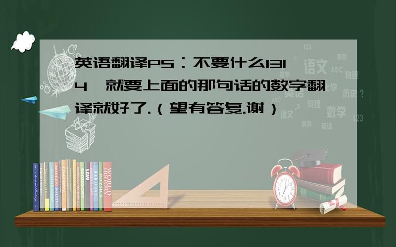 英语翻译PS：不要什么1314、就要上面的那句话的数字翻译就好了.（望有答复.谢）